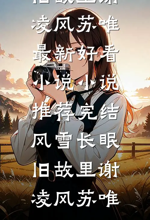 风雪长眠旧故里谢凌风苏唯最新好看小说_小说推荐完结风雪长眠旧故里(谢凌风苏唯)