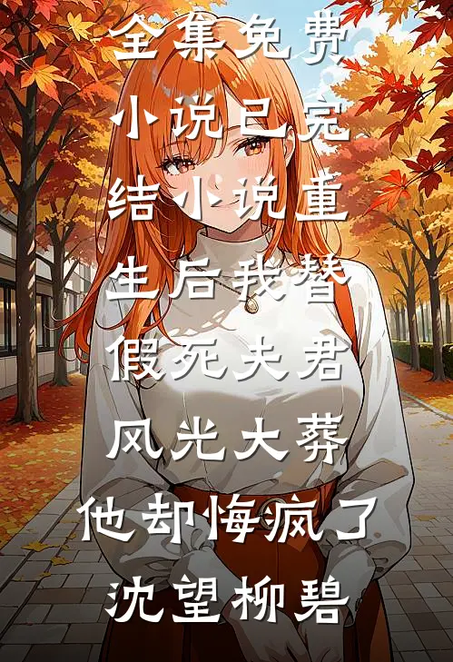 重生后我替假死夫君风光大葬，他却悔疯了(沈望柳碧)全集免费小说_已完结小说重生后我替假死夫君风光大葬，他却悔疯了(沈望柳碧)