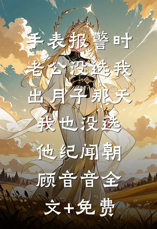 手表报警时老公没选我，出月子那天，我也没选他纪闻朝顾音音全文+免费