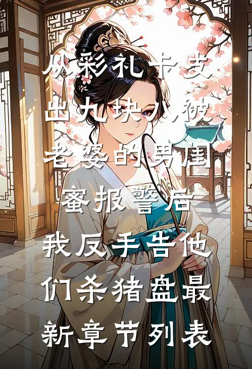 从彩礼卡支出九块八被老婆的男闺蜜报警后，我反手告他们杀猪盘最新章节列表