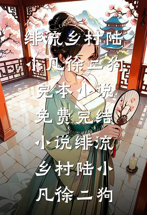 绯流乡村陆小凡徐二狗完本小说免费_完结小说绯流乡村(陆小凡徐二狗)
