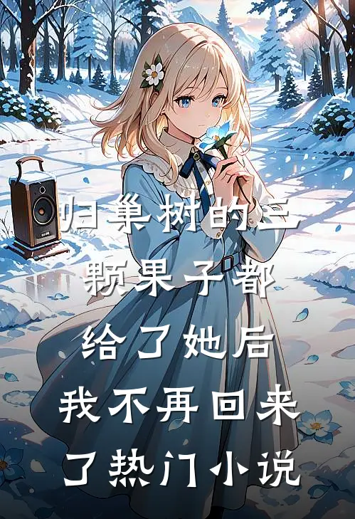 归巢树的三颗果子都给了她后，我不再回来了热门小说