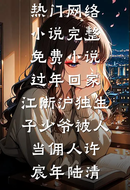 过年回家，江浙沪独生子少爷被人当佣人许宸年陆清热门网络小说_完整免费小说过年回家，江浙沪独生子少爷被人当佣人许宸年陆清
