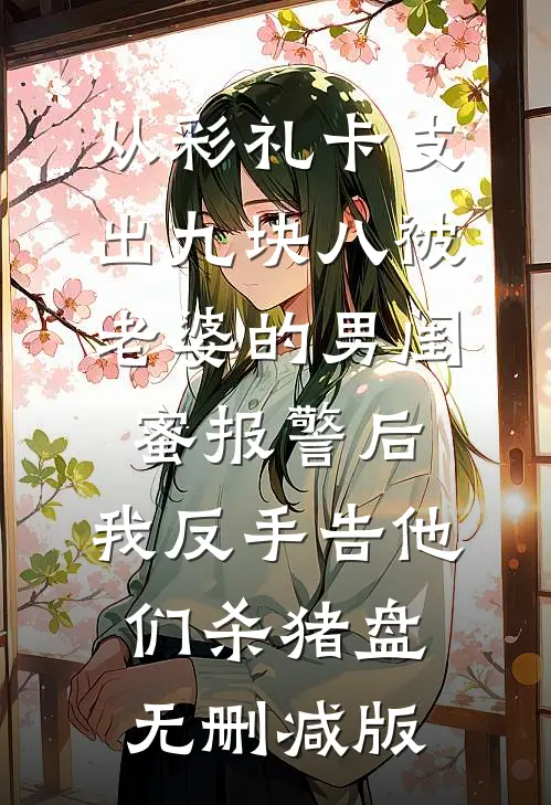 从彩礼卡支出九块八被老婆的男闺蜜报警后，我反手告他们杀猪盘无删减版