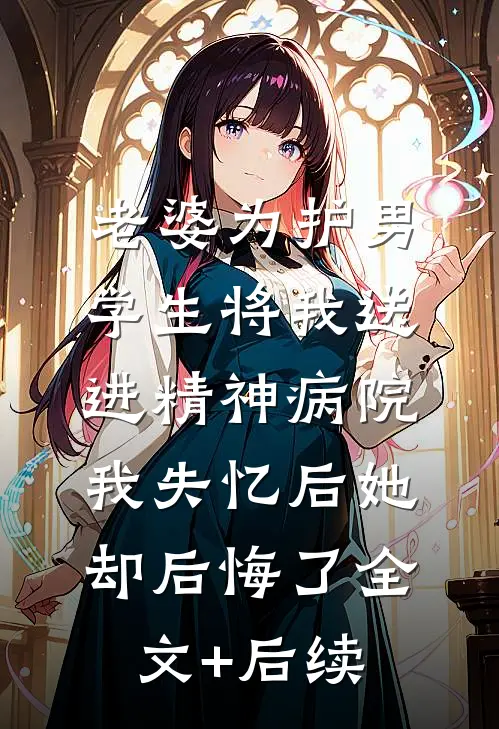 老婆为护男学生将我送进精神病院，我失忆后她却后悔了全文+后续
