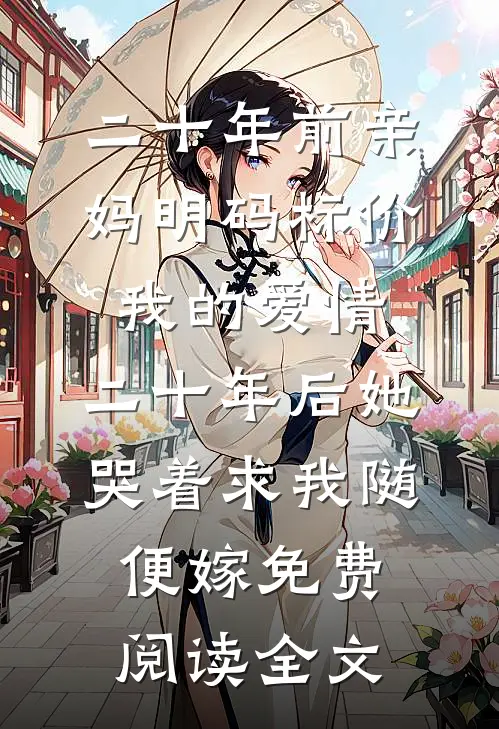 二十年前亲妈明码标价我的爱情，二十年后她哭着求我随便嫁免费阅读全文