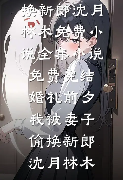 婚礼前夕，我被妻子偷换新郎沈月林木免费小说全集_小说免费完结婚礼前夕，我被妻子偷换新郎(沈月林木)