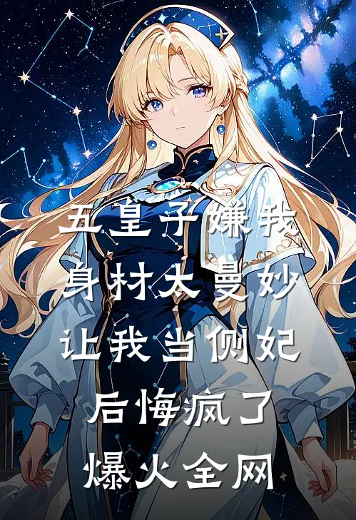 五皇子嫌我身材太曼妙，让我当侧妃后悔疯了爆火全网