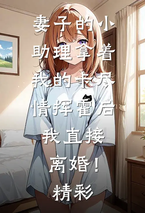 妻子的小助理拿着我的卡尽情挥霍后，我直接离婚！精彩