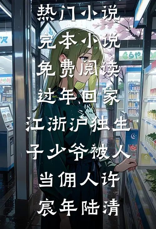 过年回家，江浙沪独生子少爷被人当佣人(许宸年陆清)完结热门小说_完本小说免费阅读过年回家，江浙沪独生子少爷被人当佣人许宸年陆清