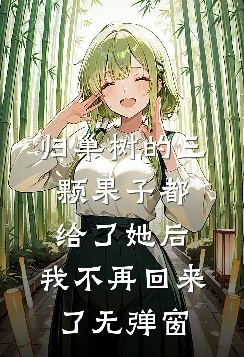 归巢树的三颗果子都给了她后，我不再回来了无弹窗