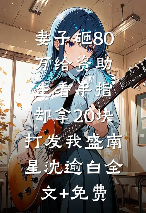 妻子砸80万给资助生看手指，却拿20块打发我盛南星沈逾白全文+免费
