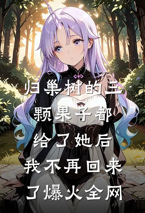 归巢树的三颗果子都给了她后，我不再回来了爆火全网