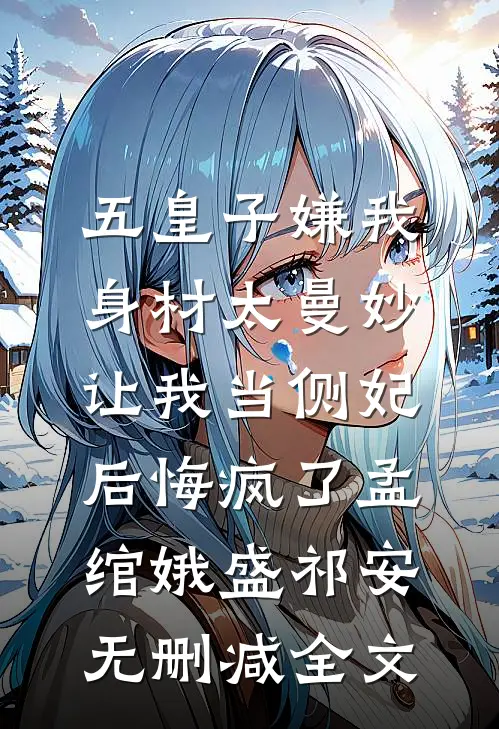 五皇子嫌我身材太曼妙，让我当侧妃后悔疯了孟绾娥盛祁安无删减全文