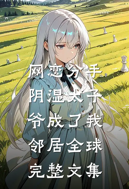 网恋分手，阴湿太子爷成了我邻居全球完整文集