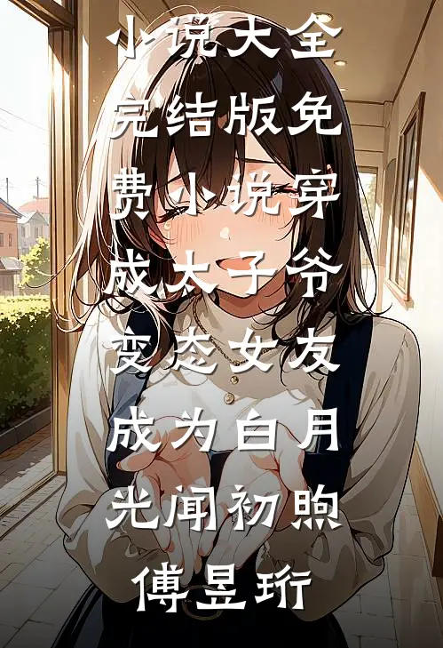 穿成太子爷变态女友，成为白月光(闻初煦傅昱珩)免费小说大全_完结版免费小说穿成太子爷变态女友，成为白月光闻初煦傅昱珩