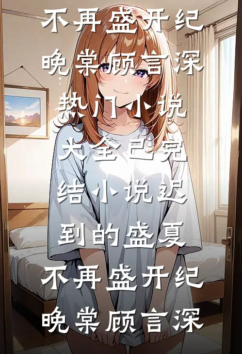 迟到的盛夏，不再盛开(纪晚棠顾言深)热门小说大全_已完结小说迟到的盛夏，不再盛开(纪晚棠顾言深)