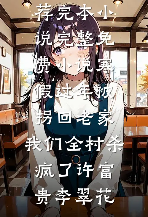 寒假过年被拐回老家，我们全村杀疯了许富贵李翠花推荐完本小说_完整免费小说寒假过年被拐回老家，我们全村杀疯了许富贵李翠花