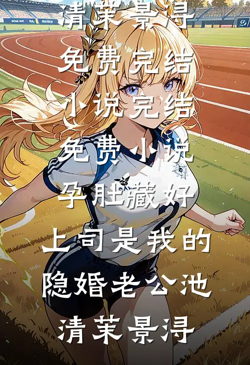 孕肚藏好，上司是我的隐婚老公池清茉景浔免费完结小说_完结免费小说孕肚藏好，上司是我的隐婚老公池清茉景浔