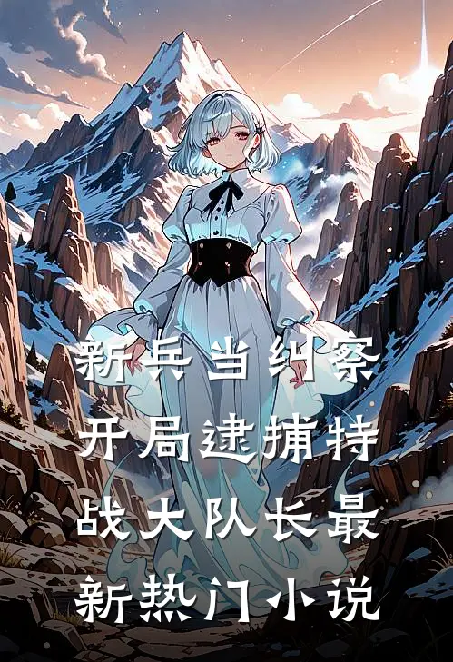 新兵当纠察，开局逮捕特战大队长最新热门小说
