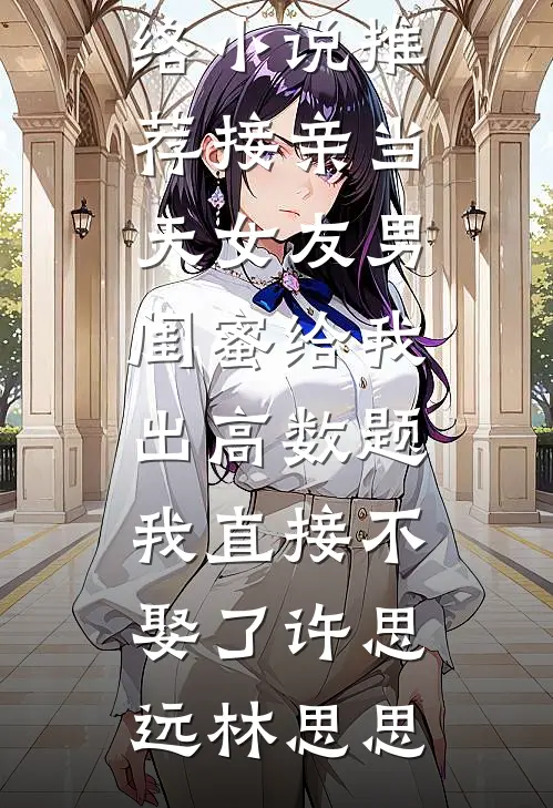 接亲当天女友男闺蜜给我出高数题，我直接不娶了(许思远林思思)小说全文免费阅读_热门网络小说推荐接亲当天女友男闺蜜给我出高数题，我直接不娶了(许思远林思思)