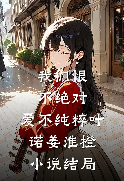 我们恨不绝对，爱不纯粹叶诺姜淮橙小说结局