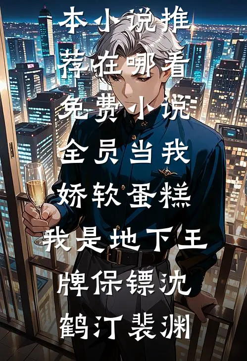 全员当我娇软蛋糕，我是地下王牌保镖(沈鹤汀裴渊)完本小说推荐_在哪看免费小说全员当我娇软蛋糕，我是地下王牌保镖(沈鹤汀裴渊)