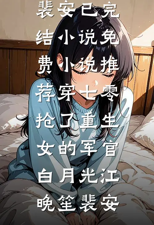 穿七零，抢了重生女的军官白月光(江晚笙裴安)已完结小说_免费小说推荐穿七零，抢了重生女的军官白月光江晚笙裴安