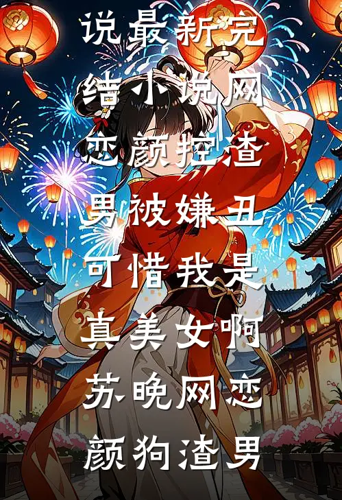 网恋颜控渣男被嫌丑，可惜我是真美女啊苏晚网恋颜狗渣男最新完结小说_最新完结小说网恋颜控渣男被嫌丑，可惜我是真美女啊(苏晚网恋颜狗渣男)