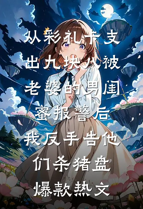 从彩礼卡支出九块八被老婆的男闺蜜报警后，我反手告他们杀猪盘爆款热文
