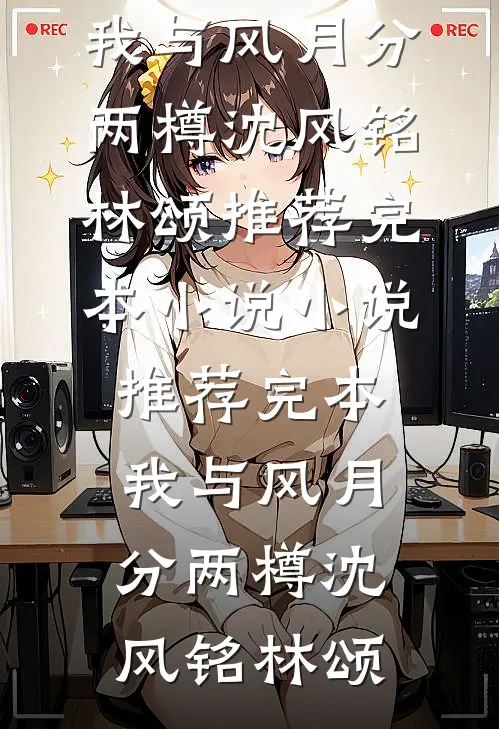 我与风月分两樽沈风铭林颂推荐完本小说_小说推荐完本我与风月分两樽(沈风铭林颂)
