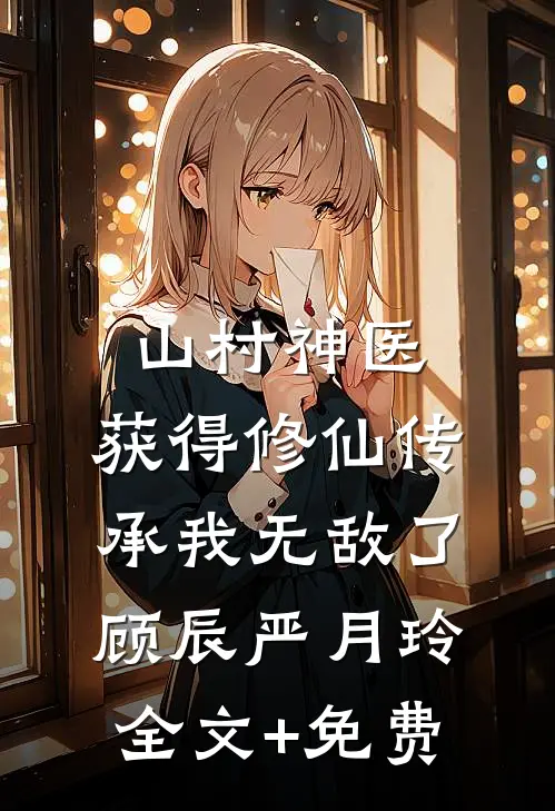 山村神医，获得修仙传承我无敌了顾辰严月玲全文+免费
