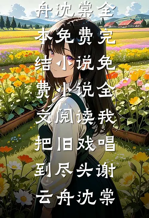 我把旧戏唱到尽头谢云舟沈棠全本免费完结小说_免费小说全文阅读我把旧戏唱到尽头(谢云舟沈棠)
