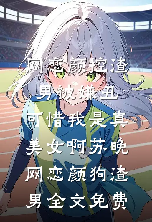 网恋颜控渣男被嫌丑，可惜我是真美女啊苏晚网恋颜狗渣男全文免费