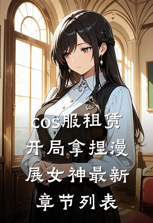 cos服租赁，开局拿捏漫展女神最新章节列表