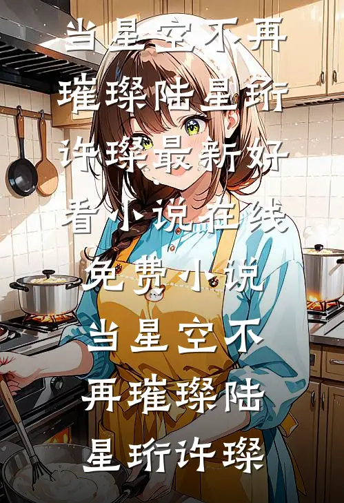 当星空不再璀璨陆星珩许璨最新好看小说_在线免费小说当星空不再璀璨(陆星珩许璨)