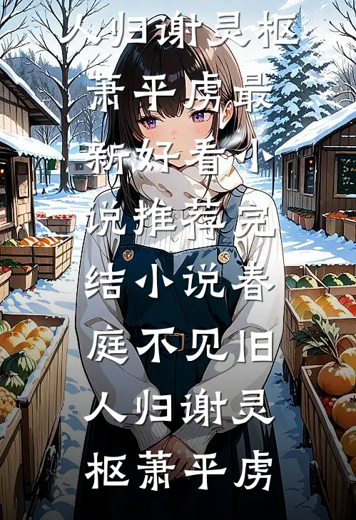 春庭不见旧人归谢灵枢萧平虏最新好看小说推荐_完结小说春庭不见旧人归谢灵枢萧平虏
