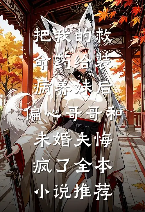 把我的救命药给装病养妹后，偏心哥哥和未婚夫悔疯了全本小说推荐