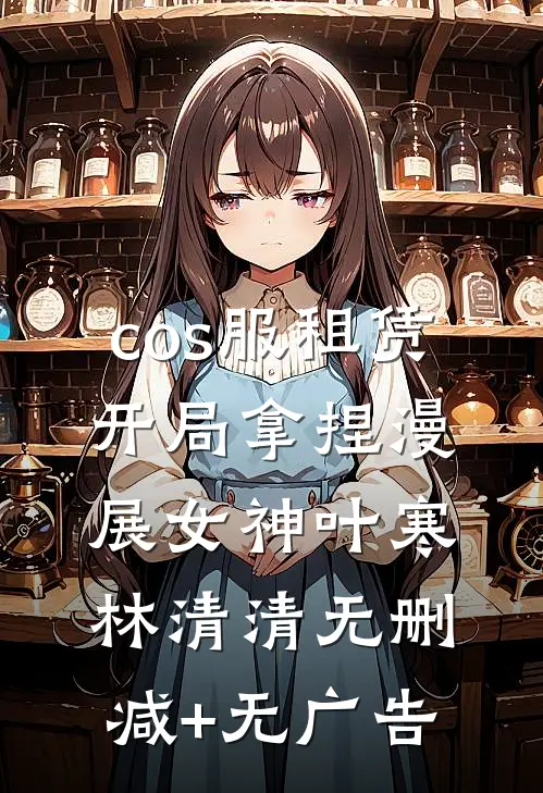 cos服租赁，开局拿捏漫展女神叶寒林清清无删减+无广告