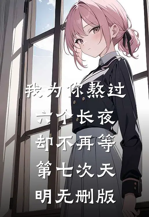我为你熬过六个长夜，却不再等第七次天明无删版
