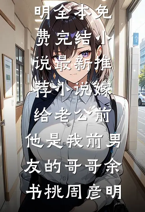 嫁给老公前，他是我前男友的哥哥余书桃周彦明全本免费完结小说_最新推荐小说嫁给老公前，他是我前男友的哥哥(余书桃周彦明)
