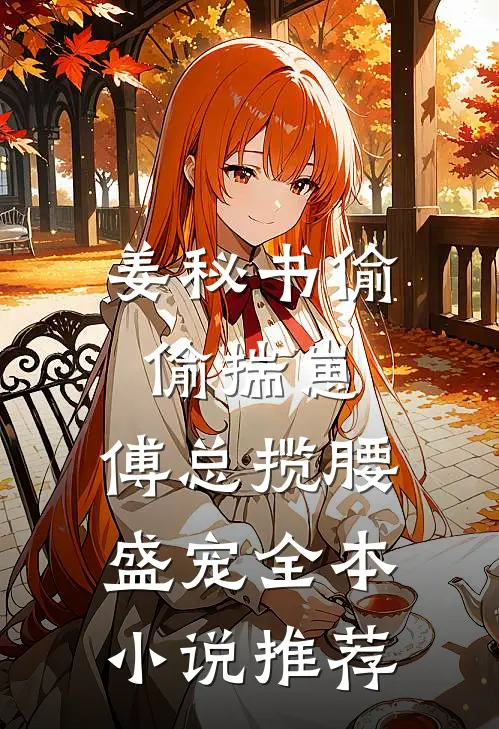 姜秘书偷偷揣崽，傅总揽腰盛宠全本小说推荐