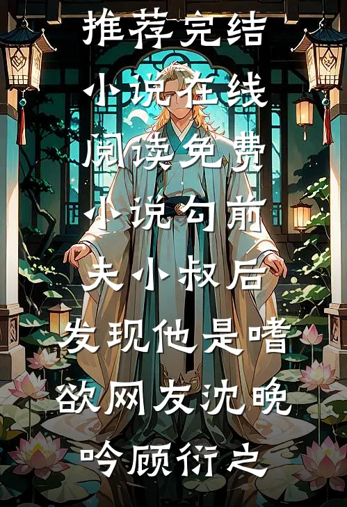勾前夫小叔后，发现他是嗜欲网友沈晚吟顾衍之推荐完结小说_在线阅读免费小说勾前夫小叔后，发现他是嗜欲网友(沈晚吟顾衍之)