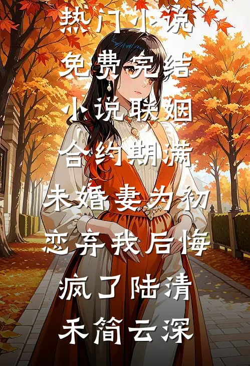 联姻合约期满，未婚妻为初恋弃我后悔疯了(陆清禾简云深)免费热门小说_免费完结小说联姻合约期满，未婚妻为初恋弃我后悔疯了(陆清禾简云深)
