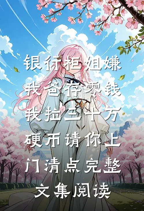 银行柜姐嫌我爸存零钱，我拉三十万硬币请你上门清点完整文集阅读