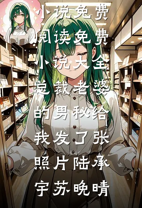 总裁老婆的男秘给我发了张照片陆承宇苏晚晴完整版小说免费阅读_免费小说大全总裁老婆的男秘给我发了张照片陆承宇苏晚晴
