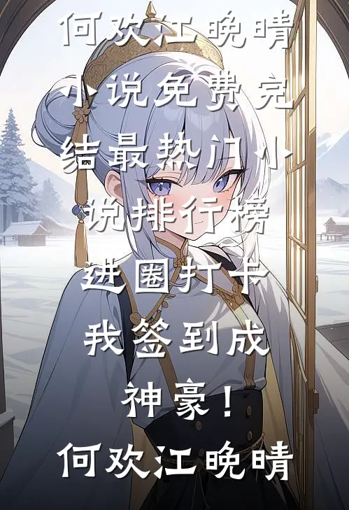 进圈打卡，我签到成神豪！何欢江晚晴小说免费完结_最热门小说排行榜进圈打卡，我签到成神豪！(何欢江晚晴)