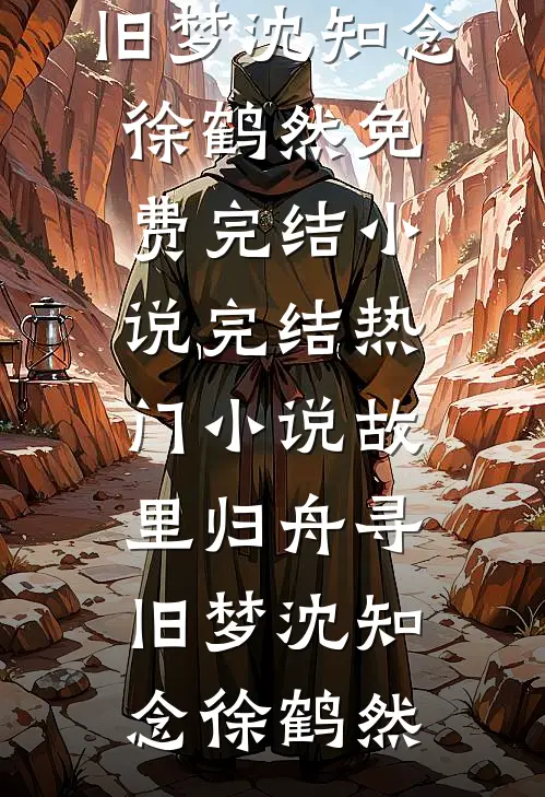 故里归舟寻旧梦沈知念徐鹤然免费完结小说_完结热门小说故里归舟寻旧梦沈知念徐鹤然