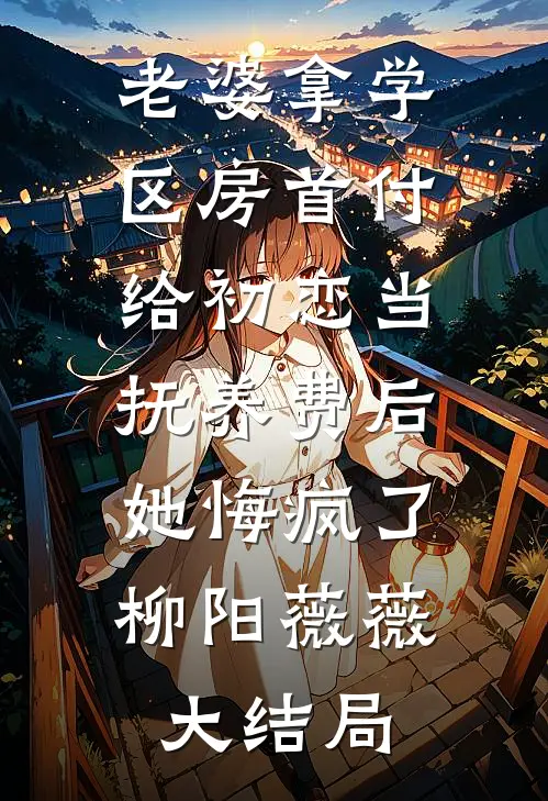 老婆拿学区房首付给初恋当抚养费后，她悔疯了柳阳薇薇大结局
