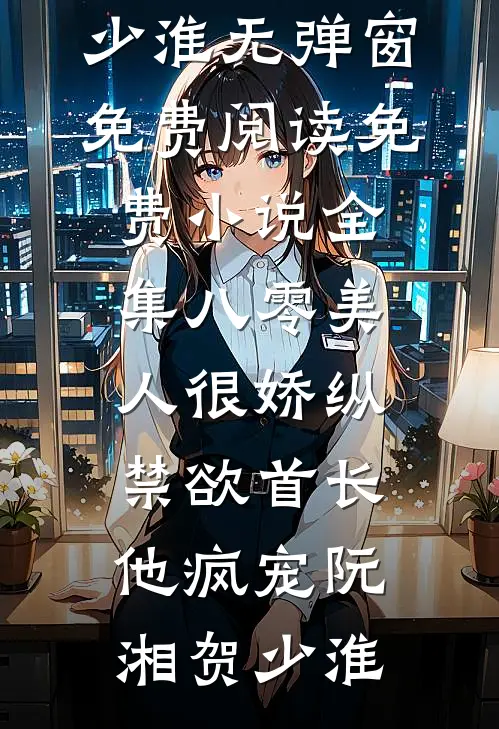 八零美人很娇纵，禁欲首长他疯宠(阮湘贺少淮)无弹窗免费阅读_免费小说全集八零美人很娇纵，禁欲首长他疯宠阮湘贺少淮